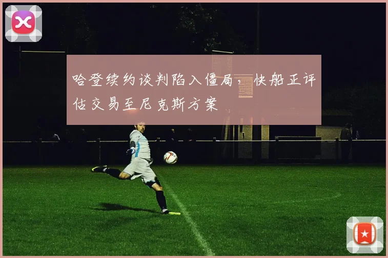 哈登续约谈判陷入僵局，快船正评估交易至尼克斯方案