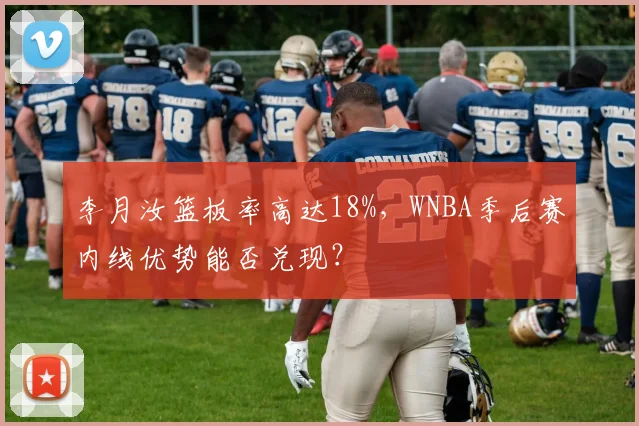 李月汝篮板率高达18%，WNBA季后赛内线优势能否兑现？