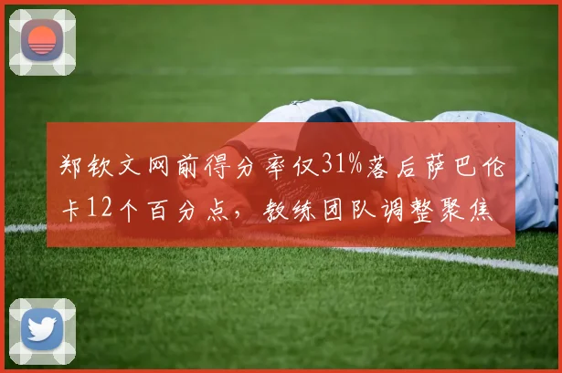 郑钦文网前得分率仅31%落后萨巴伦卡12个百分点，教练团队调整聚焦发球动作改造