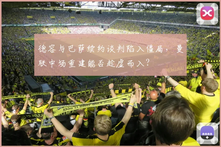 德容与巴萨续约谈判陷入僵局，曼联中场重建能否趁虚而入？