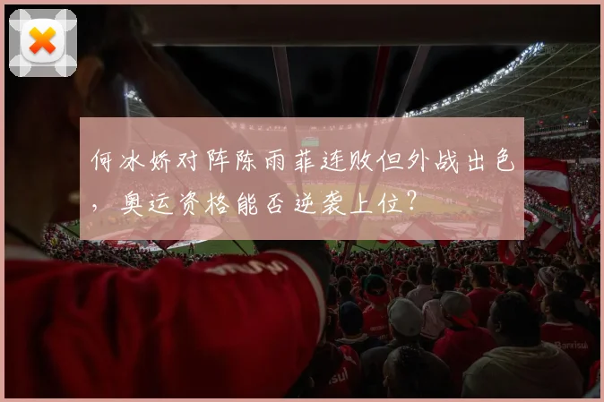 何冰娇对阵陈雨菲连败但外战出色，奥运资格能否逆袭上位？