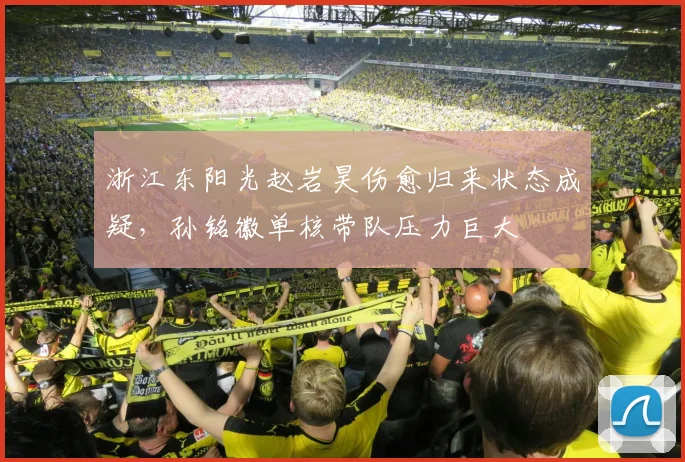 浙江东阳光赵岩昊伤愈归来状态成疑，孙铭徽单核带队压力巨大