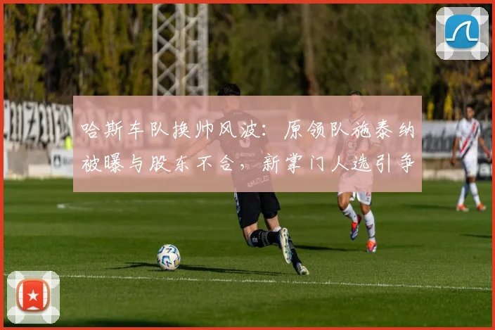 哈斯车队换帅风波：原领队施泰纳被曝与股东不合，新掌门人选引争议