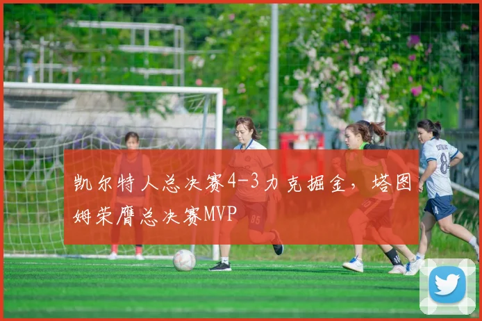 凯尔特人总决赛4-3力克掘金，塔图姆荣膺总决赛MVP
