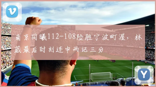 南京同曦112-108险胜宁波町渥，林葳最后时刻连中两记三分