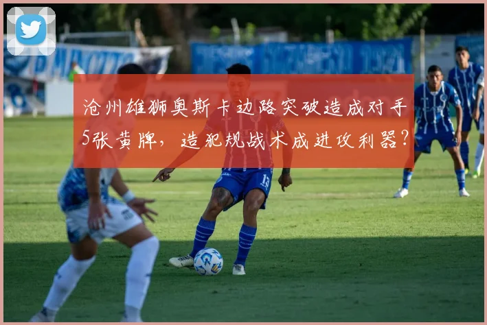 沧州雄狮奥斯卡边路突破造成对手5张黄牌，造犯规战术成进攻利器？