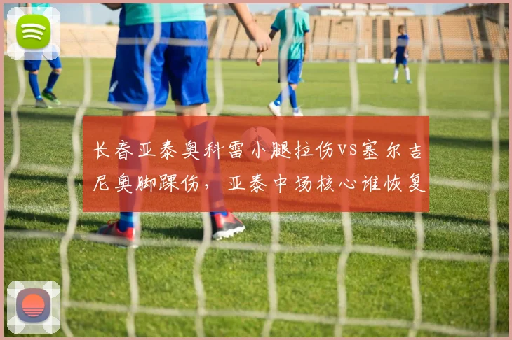 长春亚泰奥科雷小腿拉伤vs塞尔吉尼奥脚踝伤，亚泰中场核心谁恢复更顺利？