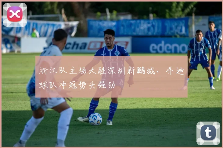 浙江队主场大胜深圳新鹏城，乔迪球队冲冠势头强劲