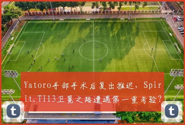 Yatoro手部手术后复出推迟，Spirit.TI13卫冕之路遭遇第一重考验？